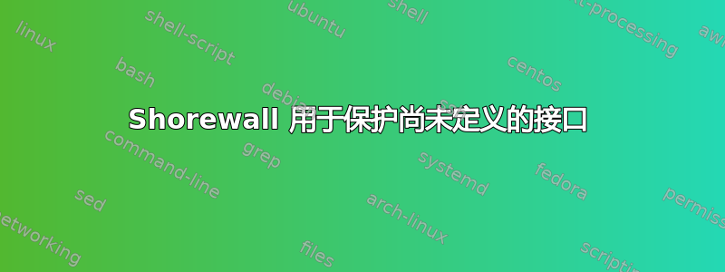 Shorewall 用于保护尚未定义的接口