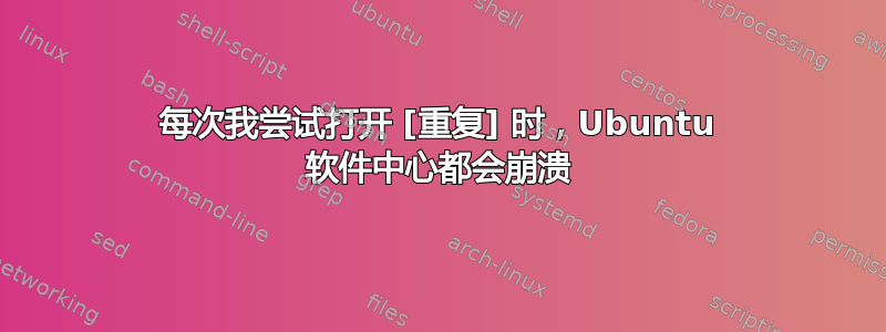 每次我尝试打开 [重复] 时，Ubuntu 软件中心都会崩溃