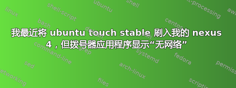 我最近将 ubuntu touch stable 刷入我的 nexus 4，但拨号器应用程序显示“无网络”