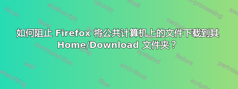 如何阻止 Firefox 将公共计算机上的文件下载到其 Home/Download 文件夹？