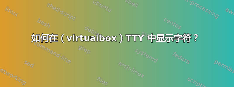 如何在（virtualbox）TTY 中显示字符？