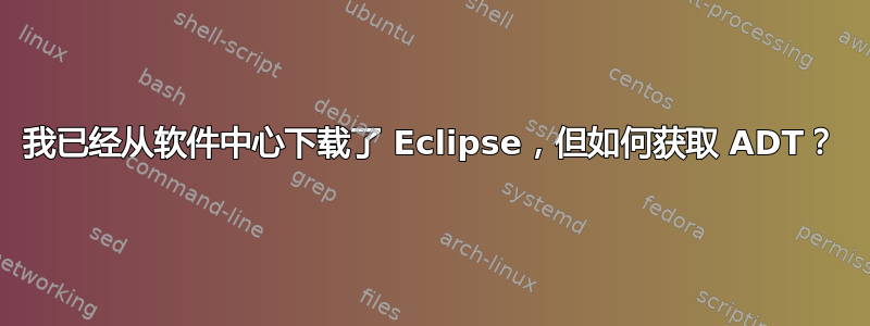 我已经从软件中心下载了 Eclipse，但如何获取 ADT？