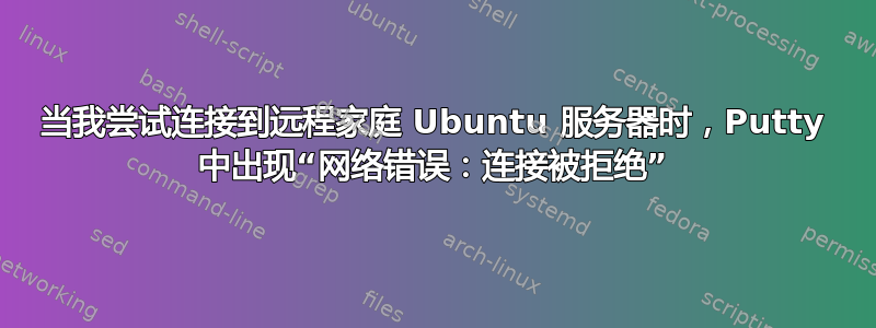 当我尝试连接到远程家庭 Ubuntu 服务器时，Putty 中出现“网络错误：连接被拒绝”