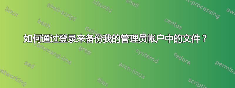 如何通过登录来备份我的管理员帐户中的文件？