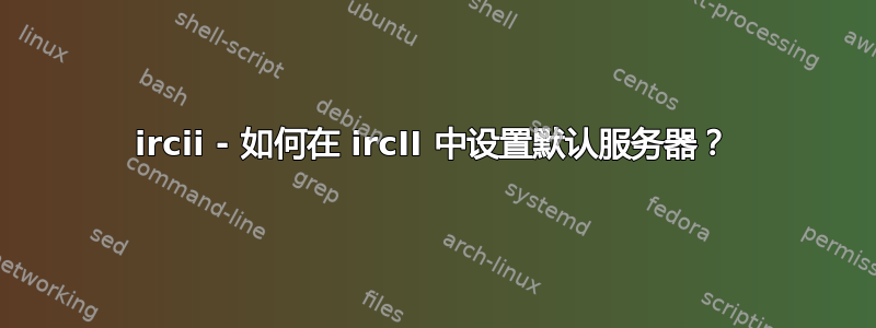 ircii - 如何在 ircII 中设置默认服务器？