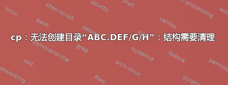 cp：无法创建目录“ABC.DEF/G/H”：结构需要清理