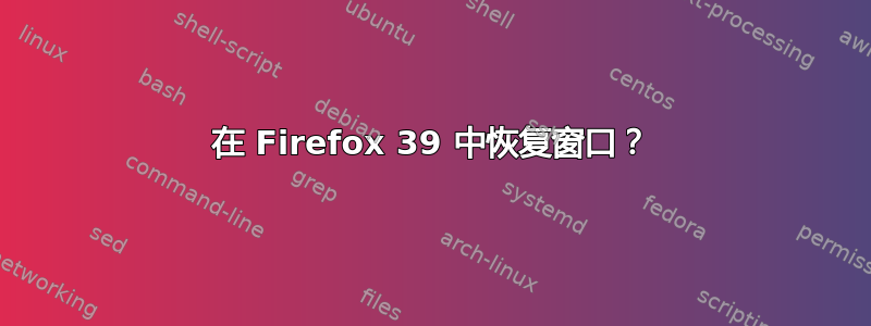 在 Firefox 39 中恢复窗口？