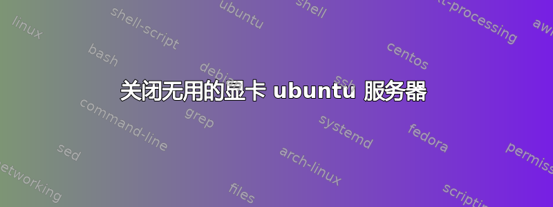 关闭无用的显卡 ubuntu 服务器