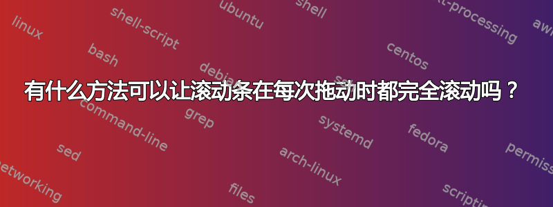 有什么方法可以让滚动条在每次拖动时都完全滚动吗？