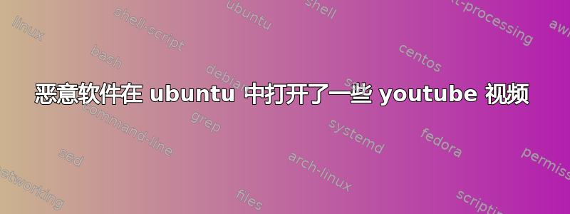 恶意软件在 ubuntu 中打开了一些 youtube 视频