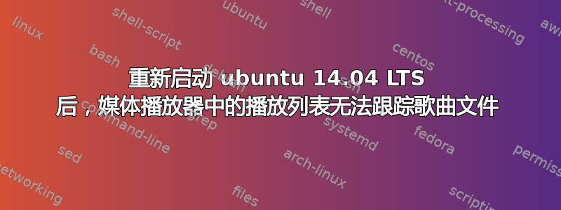 重新启动 ubuntu 14.04 LTS 后，媒体播放器中的播放列表无法跟踪歌曲文件