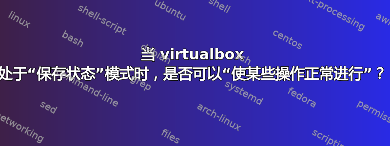 当 virtualbox 处于“保存状态”模式时，是否可以“使某些操作正常进行”？