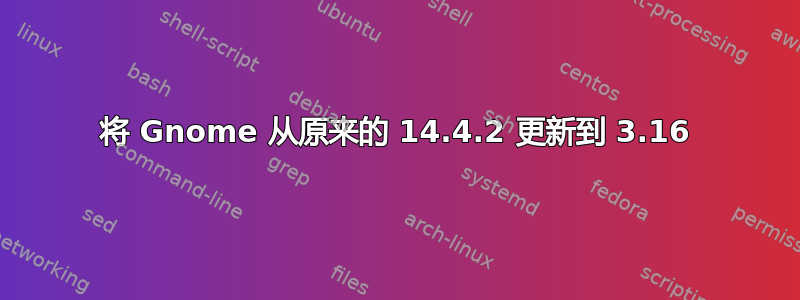 将 Gnome 从原来的 14.4.2 更新到 3.16