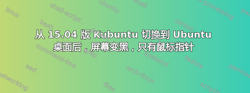 从 15.04 版 Kubuntu 切换到 Ubuntu 桌面后，屏幕变黑，只有鼠标指针