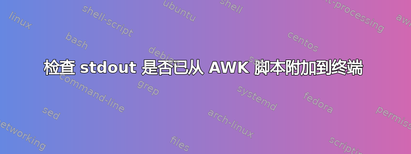 检查 stdout 是否已从 AWK 脚本附加到终端