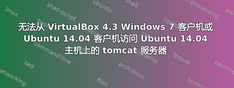 无法从 VirtualBox 4.3 Windows 7 客户机或 Ubuntu 14.04 客户机访问 Ubuntu 14.04 主机上的 tomcat 服务器