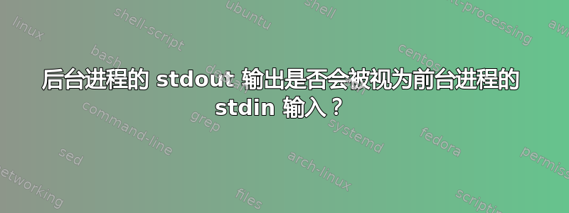 后台进程的 stdout 输出是否会被视为前台进程的 stdin 输入？