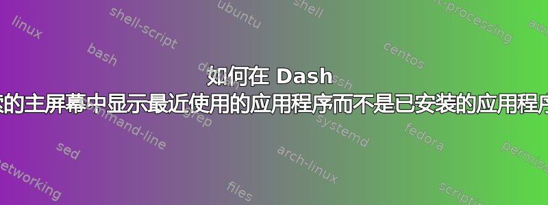 如何在 Dash 搜索的主屏幕中显示最近使用的应用程序而不是已安装的应用程序？