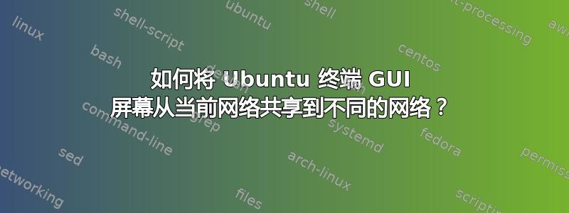 如何将 Ubuntu 终端 GUI 屏幕从当前网络共享到不同的网络？