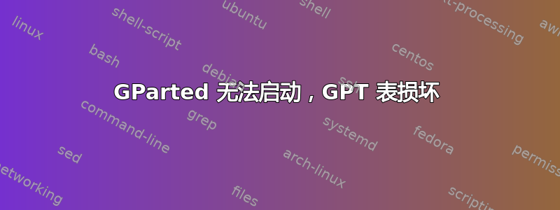 GParted 无法启动，GPT 表损坏