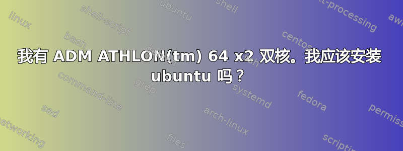 我有 ADM ATHLON(tm) 64 x2 双核。我应该安装 ubuntu 吗？