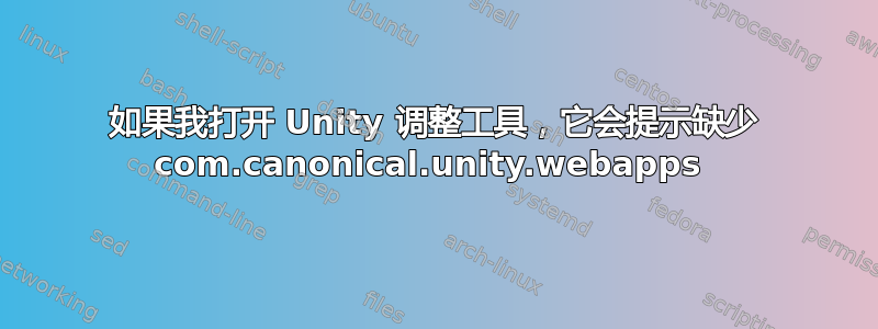 如果我打开 Unity 调整工具，它会提示缺少 com.canonical.unity.webapps 