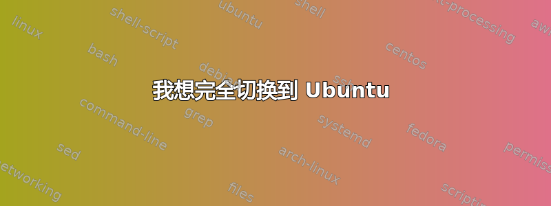 我想完全切换到 Ubuntu