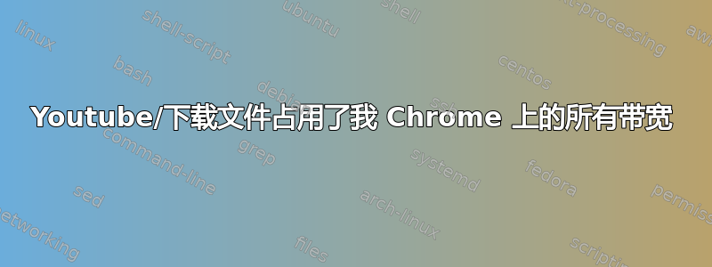 Youtube/下载文件占用了我 Chrome 上的所有带宽