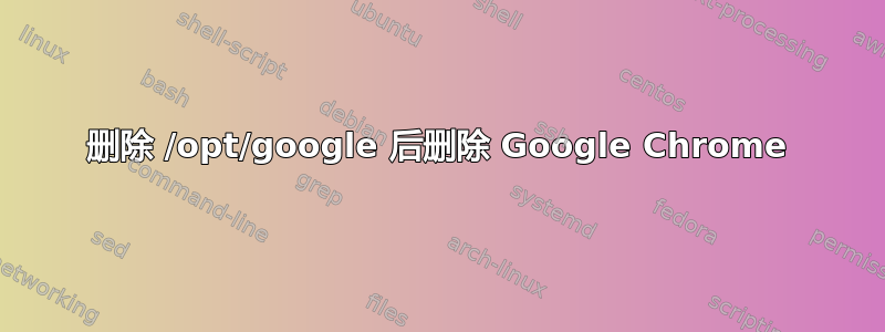 删除 /opt/google 后删除 Google Chrome