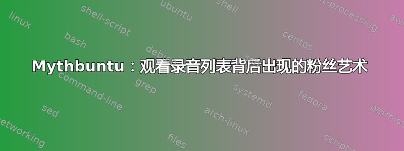 Mythbuntu：观看录音列表背后出现的粉丝艺术