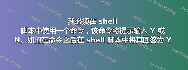 我必须在 shell 脚本中使用一个命令，该命令将提示输入 Y 或 N。如何在命令之后在 shell 脚本中将其回答为 Y