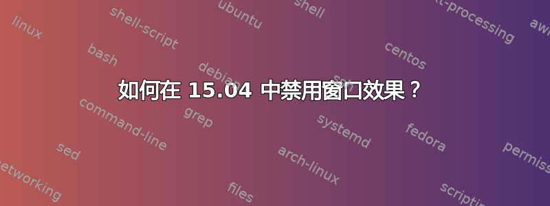 如何在 15.04 中禁用窗口效果？