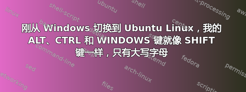 刚从 Windows 切换到 Ubuntu Linux，我的 ALT、CTRL 和 WINDOWS 键就像 SHIFT 键一样，只有大写字母