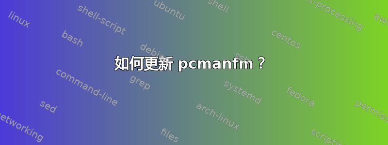 如何更新 pcmanfm？