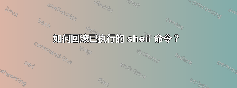 如何回滚已执行的 shell 命令？