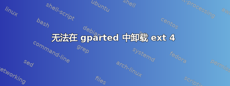 无法在 gparted 中卸载 ext 4