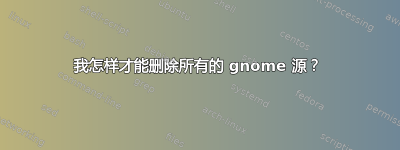 我怎样才能删除所有的 gnome 源？