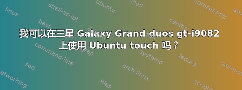 我可以在三星 Galaxy Grand duos gt-i9082 上使用 Ubuntu touch 吗？