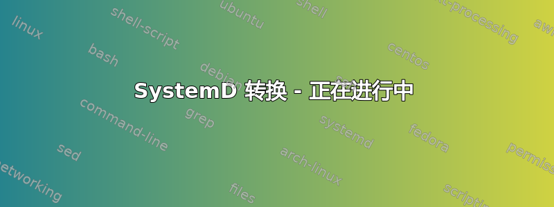 SystemD 转换 - 正在进行中