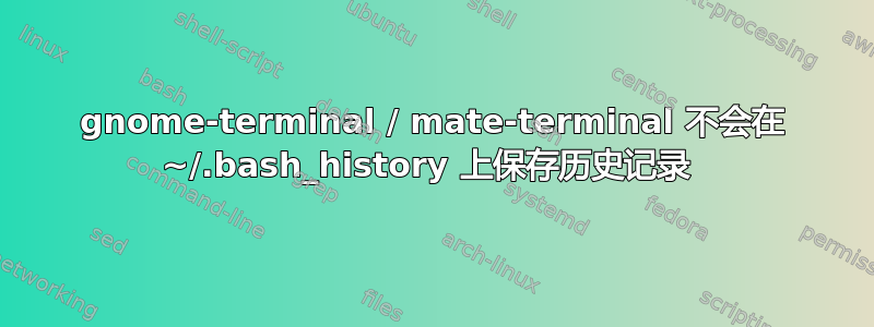 gnome-terminal / mate-terminal 不会在 ~/.bash_history 上保存历史记录 