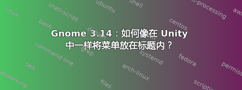 Gnome 3.14：如何像在 Unity 中一样将菜单放在标题内？