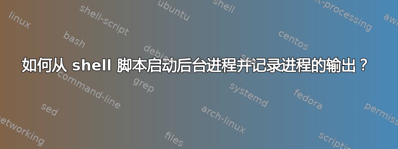 如何从 shell 脚本启动后台进程并记录进程的输出？