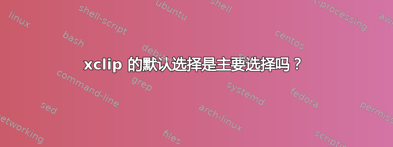 xclip 的默认选择是主要选择吗？