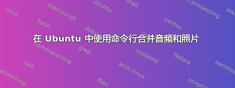 在 Ubuntu 中使用命令行合并音频和照片