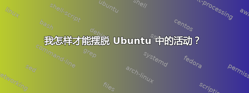 我怎样才能摆脱 Ubuntu 中的活动？