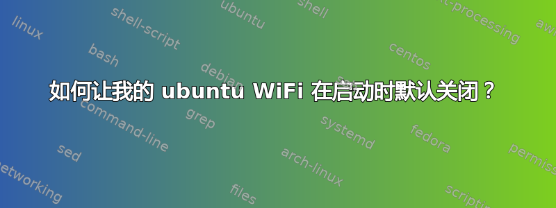 如何让我的 ubuntu WiFi 在启动时默认关闭？