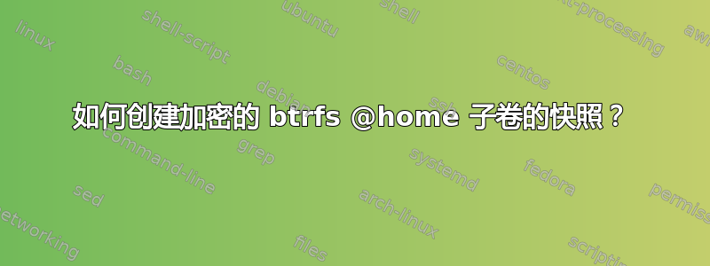 如何创建加密的 btrfs @home 子卷的快照？