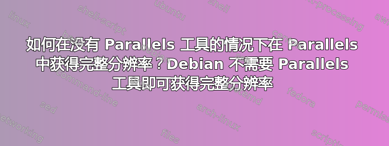 如何在没有 Parallels 工具的情况下在 Parallels 中获得完整分辨率？Debian 不需要 Parallels 工具即可获得完整分辨率