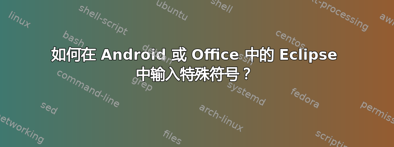 如何在 Android 或 Office 中的 Eclipse 中输入特殊符号？