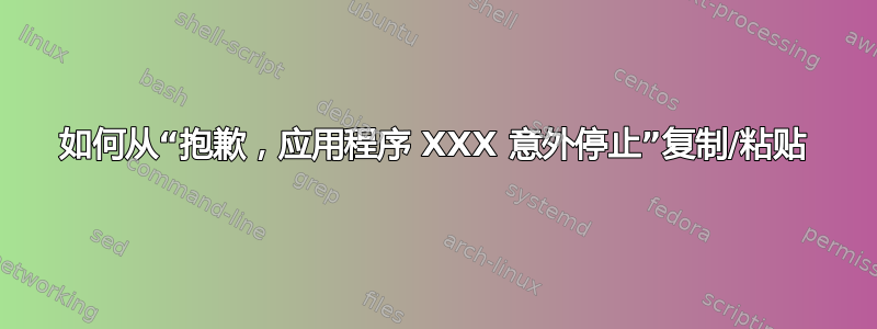 如何从“抱歉，应用程序 XXX 意外停止”复制/粘贴